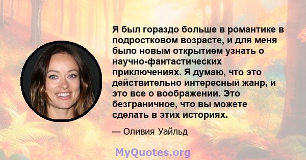 Я был гораздо больше в романтике в подростковом возрасте, и для меня было новым открытием узнать о научно-фантастических приключениях. Я думаю, что это действительно интересный жанр, и это все о воображении. Это