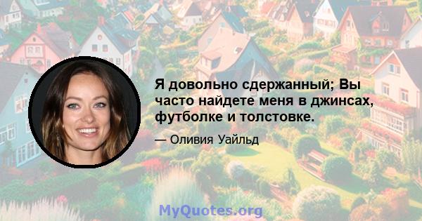 Я довольно сдержанный; Вы часто найдете меня в джинсах, футболке и толстовке.