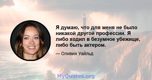 Я думаю, что для меня не было никакой другой профессии. Я либо ходил в безумное убежище, либо быть актером.