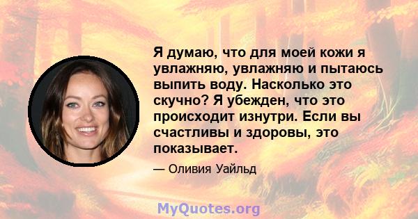 Я думаю, что для моей кожи я увлажняю, увлажняю и пытаюсь выпить воду. Насколько это скучно? Я убежден, что это происходит изнутри. Если вы счастливы и здоровы, это показывает.