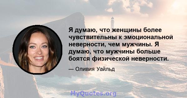 Я думаю, что женщины более чувствительны к эмоциональной неверности, чем мужчины. Я думаю, что мужчины больше боятся физической неверности.