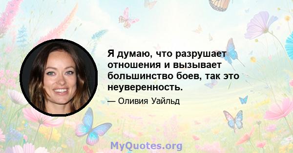 Я думаю, что разрушает отношения и вызывает большинство боев, так это неуверенность.