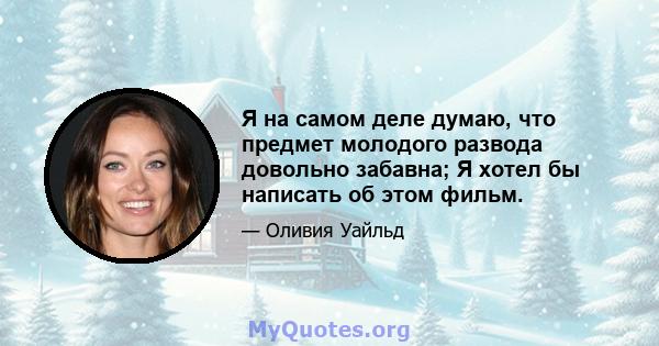 Я на самом деле думаю, что предмет молодого развода довольно забавна; Я хотел бы написать об этом фильм.