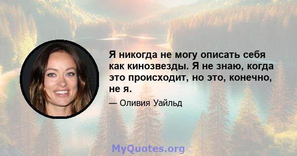 Я никогда не могу описать себя как кинозвезды. Я не знаю, когда это происходит, но это, конечно, не я.