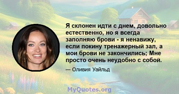 Я склонен идти с днем, довольно естественно, но я всегда заполняю брови - я ненавижу, если покину тренажерный зал, а мои брови не закончились; Мне просто очень неудобно с собой.