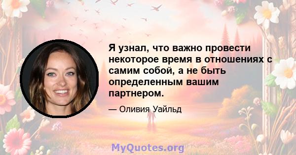 Я узнал, что важно провести некоторое время в отношениях с самим собой, а не быть определенным вашим партнером.