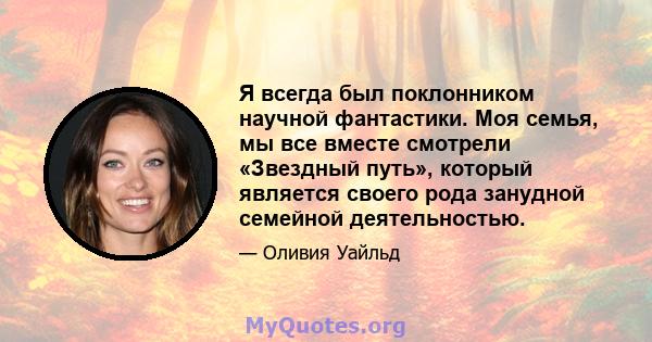 Я всегда был поклонником научной фантастики. Моя семья, мы все вместе смотрели «Звездный путь», который является своего рода занудной семейной деятельностью.