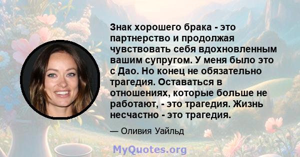 Знак хорошего брака - это партнерство и продолжая чувствовать себя вдохновленным вашим супругом. У меня было это с Дао. Но конец не обязательно трагедия. Оставаться в отношениях, которые больше не работают, - это