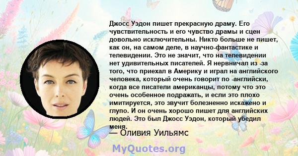 Джосс Уэдон пишет прекрасную драму. Его чувствительность и его чувство драмы и сцен довольно исключительны. Никто больше не пишет, как он, на самом деле, в научно-фантастике и телевидении. Это не значит, что на