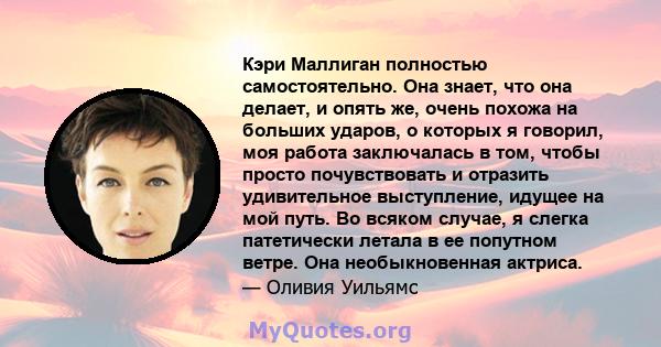 Кэри Маллиган полностью самостоятельно. Она знает, что она делает, и опять же, очень похожа на больших ударов, о которых я говорил, моя работа заключалась в том, чтобы просто почувствовать и отразить удивительное