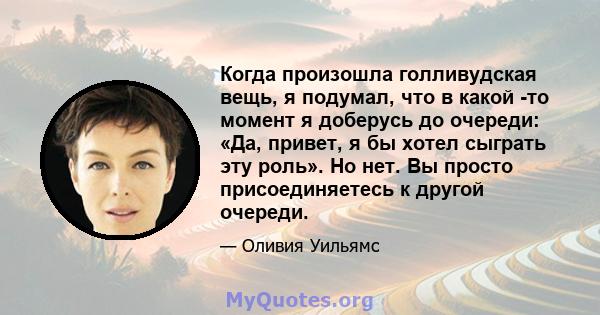 Когда произошла голливудская вещь, я подумал, что в какой -то момент я доберусь до очереди: «Да, привет, я бы хотел сыграть эту роль». Но нет. Вы просто присоединяетесь к другой очереди.