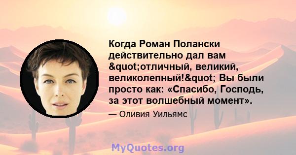 Когда Роман Полански действительно дал вам "отличный, великий, великолепный!" Вы были просто как: «Спасибо, Господь, за этот волшебный момент».