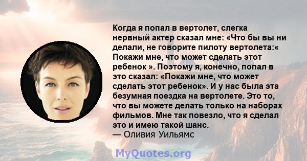 Когда я попал в вертолет, слегка нервный актер сказал мне: «Что бы вы ни делали, не говорите пилоту вертолета:« Покажи мне, что может сделать этот ребенок ». Поэтому я, конечно, попал в это сказал: «Покажи мне, что