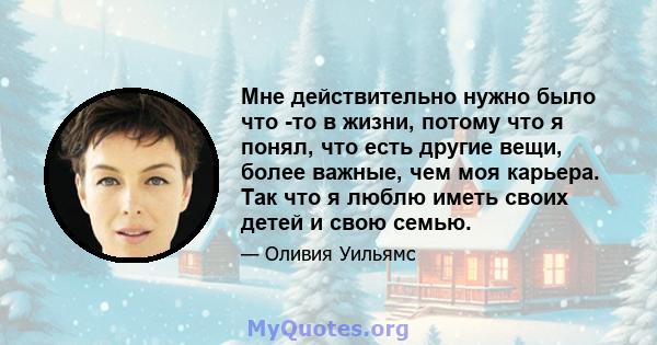 Мне действительно нужно было что -то в жизни, потому что я понял, что есть другие вещи, более важные, чем моя карьера. Так что я люблю иметь своих детей и свою семью.