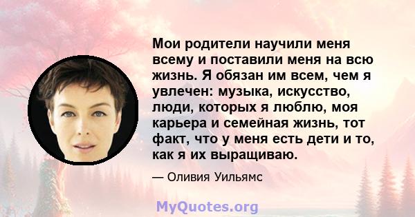 Мои родители научили меня всему и поставили меня на всю жизнь. Я обязан им всем, чем я увлечен: музыка, искусство, люди, которых я люблю, моя карьера и семейная жизнь, тот факт, что у меня есть дети и то, как я их