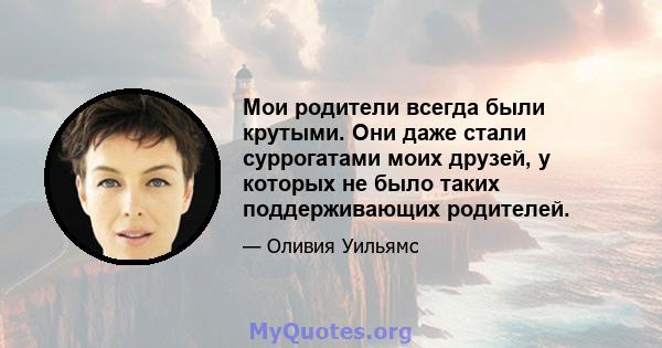 Мои родители всегда были крутыми. Они даже стали суррогатами моих друзей, у которых не было таких поддерживающих родителей.