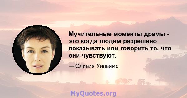 Мучительные моменты драмы - это когда людям разрешено показывать или говорить то, что они чувствуют.