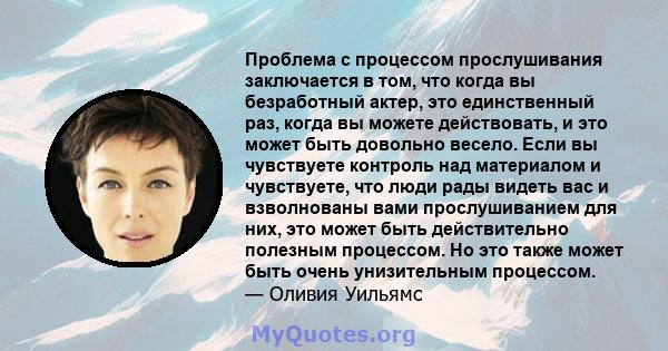 Проблема с процессом прослушивания заключается в том, что когда вы безработный актер, это единственный раз, когда вы можете действовать, и это может быть довольно весело. Если вы чувствуете контроль над материалом и