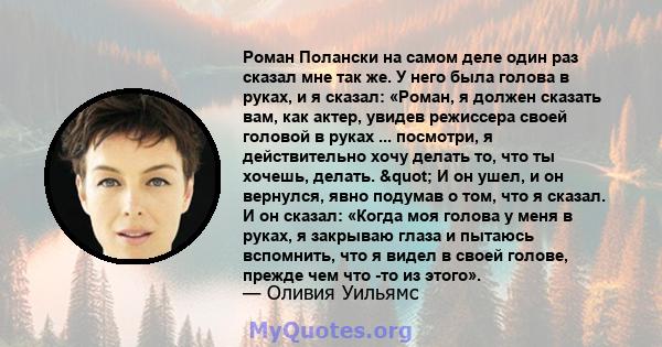 Роман Полански на самом деле один раз сказал мне так же. У него была голова в руках, и я сказал: «Роман, я должен сказать вам, как актер, увидев режиссера своей головой в руках ... посмотри, я действительно хочу делать