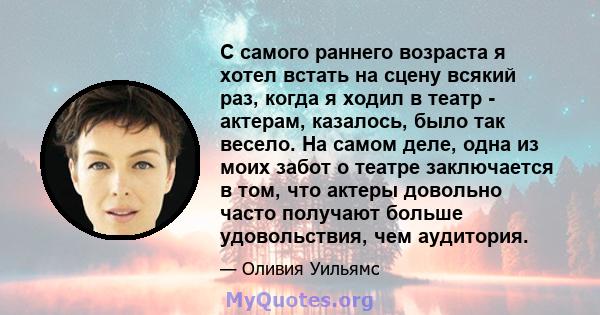 С самого раннего возраста я хотел встать на сцену всякий раз, когда я ходил в театр - актерам, казалось, было так весело. На самом деле, одна из моих забот о театре заключается в том, что актеры довольно часто получают