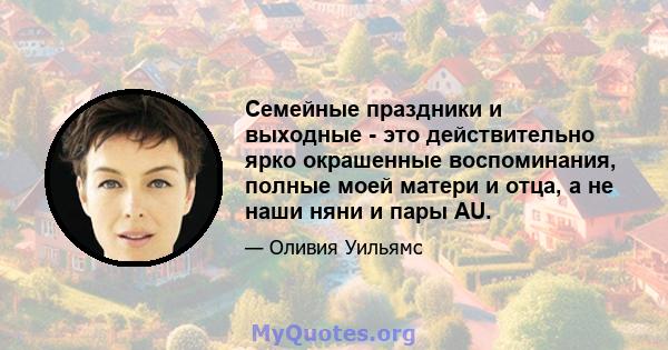 Семейные праздники и выходные - это действительно ярко окрашенные воспоминания, полные моей матери и отца, а не наши няни и пары AU.