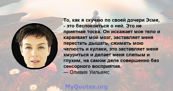 То, как я скучаю по своей дочери Эсме, - это беспокоиться о ней. Это не приятная тоска. Он искажает мое тело и караивает мой мозг, заставляет меня перестать дышать, сжимать мою челюсть и кулаки, это заставляет меня