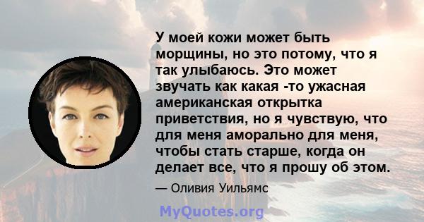 У моей кожи может быть морщины, но это потому, что я так улыбаюсь. Это может звучать как какая -то ужасная американская открытка приветствия, но я чувствую, что для меня аморально для меня, чтобы стать старше, когда он