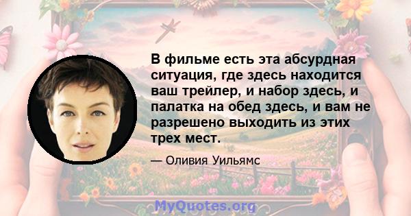 В фильме есть эта абсурдная ситуация, где здесь находится ваш трейлер, и набор здесь, и палатка на обед здесь, и вам не разрешено выходить из этих трех мест.