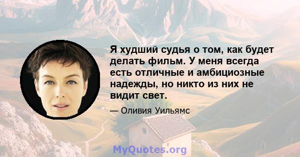 Я худший судья о том, как будет делать фильм. У меня всегда есть отличные и амбициозные надежды, но никто из них не видит свет.