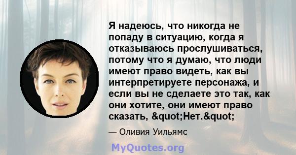 Я надеюсь, что никогда не попаду в ситуацию, когда я отказываюсь прослушиваться, потому что я думаю, что люди имеют право видеть, как вы интерпретируете персонажа, и если вы не сделаете это так, как они хотите, они