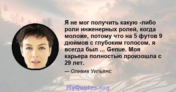 Я не мог получить какую -либо роли инженерных ролей, когда моложе, потому что на 5 футов 9 дюймов с глубоким голосом, я всегда был ... Genue. Моя карьера полностью произошла с 29 лет.