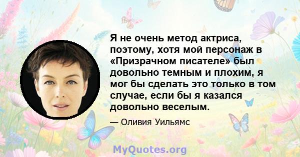 Я не очень метод актриса, поэтому, хотя мой персонаж в «Призрачном писателе» был довольно темным и плохим, я мог бы сделать это только в том случае, если бы я казался довольно веселым.