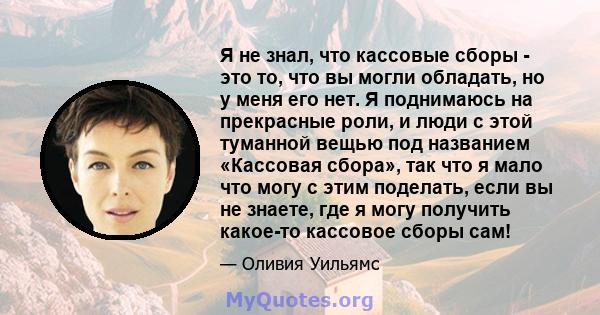 Я не знал, что кассовые сборы - это то, что вы могли обладать, но у меня его нет. Я поднимаюсь на прекрасные роли, и люди с этой туманной вещью под названием «Кассовая сбора», так что я мало что могу с этим поделать,