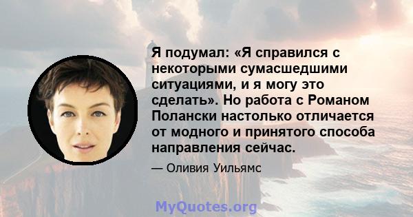 Я подумал: «Я справился с некоторыми сумасшедшими ситуациями, и я могу это сделать». Но работа с Романом Полански настолько отличается от модного и принятого способа направления сейчас.