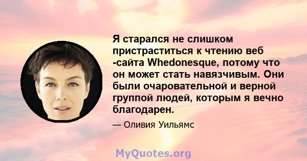 Я старался не слишком пристраститься к чтению веб -сайта Whedonesque, потому что он может стать навязчивым. Они были очаровательной и верной группой людей, которым я вечно благодарен.