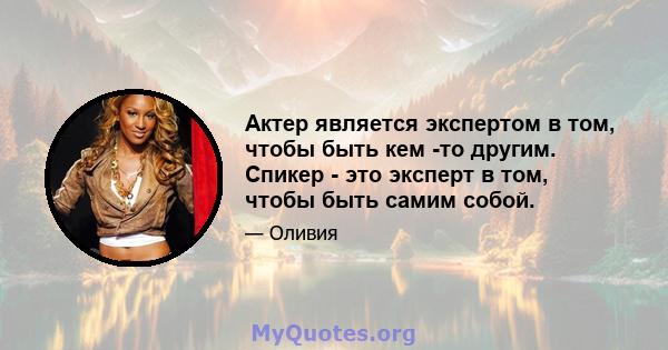 Актер является экспертом в том, чтобы быть кем -то другим. Спикер - это эксперт в том, чтобы быть самим собой.