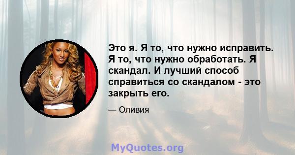 Это я. Я то, что нужно исправить. Я то, что нужно обработать. Я скандал. И лучший способ справиться со скандалом - это закрыть его.