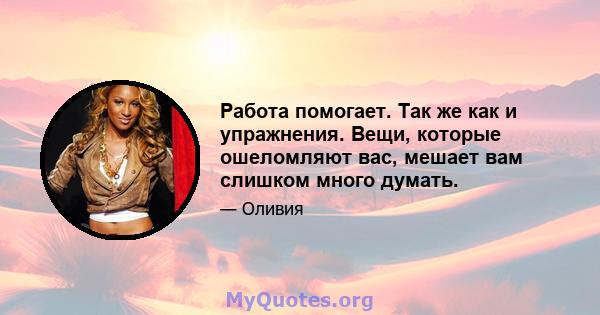 Работа помогает. Так же как и упражнения. Вещи, которые ошеломляют вас, мешает вам слишком много думать.