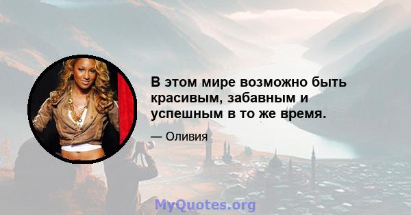 В этом мире возможно быть красивым, забавным и успешным в то же время.