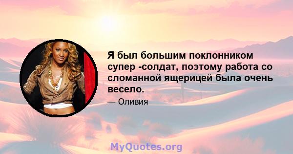 Я был большим поклонником супер -солдат, поэтому работа со сломанной ящерицей была очень весело.