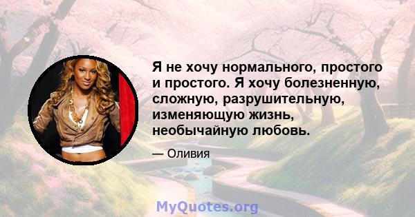 Я не хочу нормального, простого и простого. Я хочу болезненную, сложную, разрушительную, изменяющую жизнь, необычайную любовь.