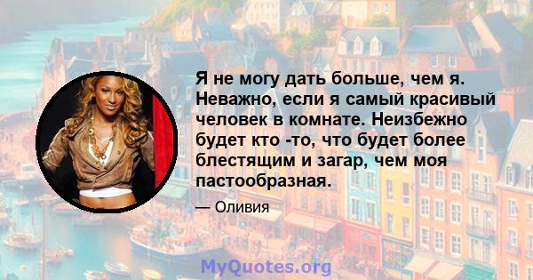 Я не могу дать больше, чем я. Неважно, если я самый красивый человек в комнате. Неизбежно будет кто -то, что будет более блестящим и загар, чем моя пастообразная.