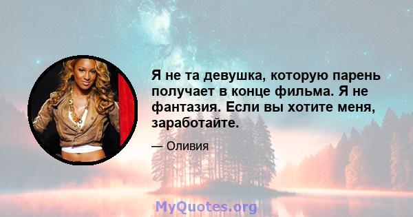 Я не та девушка, которую парень получает в конце фильма. Я не фантазия. Если вы хотите меня, заработайте.