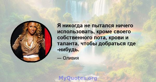 Я никогда не пытался ничего использовать, кроме своего собственного пота, крови и таланта, чтобы добраться где -нибудь.