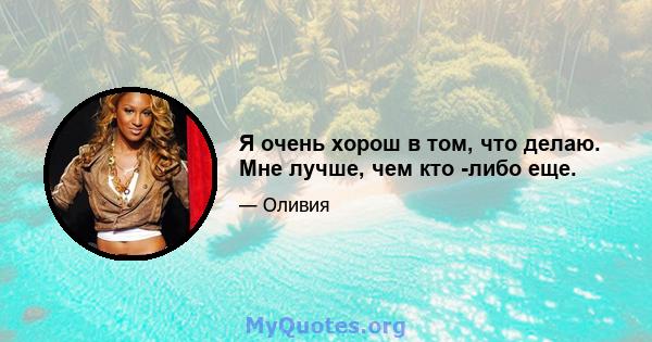 Я очень хорош в том, что делаю. Мне лучше, чем кто -либо еще.