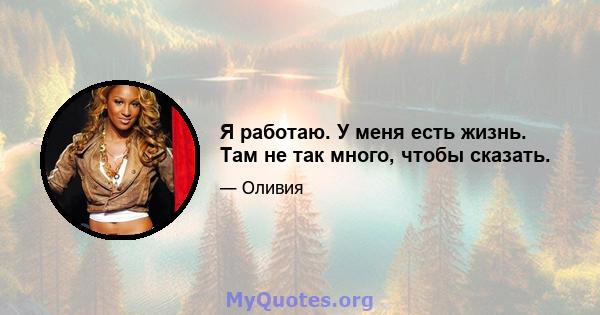 Я работаю. У меня есть жизнь. Там не так много, чтобы сказать.