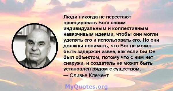 Люди никогда не перестают проецировать Бога своим индивидуальным и коллективным навязчивым идеями, чтобы они могли уделять его и использовать его. Но они должны понимать, что Бог не может быть задержан извне, как если