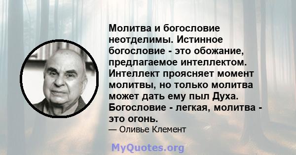 Молитва и богословие неотделимы. Истинное богословие - это обожание, предлагаемое интеллектом. Интеллект проясняет момент молитвы, но только молитва может дать ему пыл Духа. Богословие - легкая, молитва - это огонь.