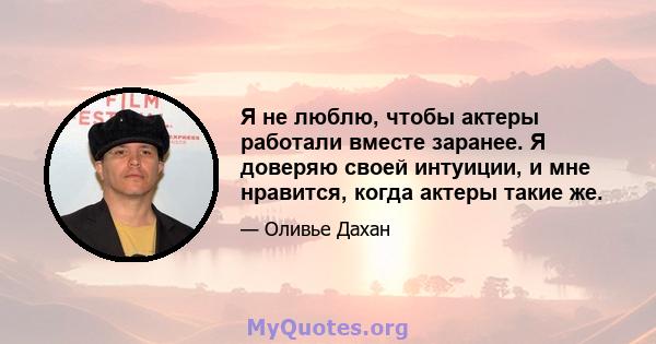 Я не люблю, чтобы актеры работали вместе заранее. Я доверяю своей интуиции, и мне нравится, когда актеры такие же.