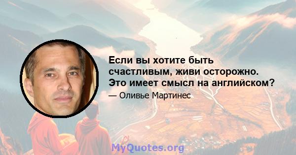 Если вы хотите быть счастливым, живи осторожно. Это имеет смысл на английском?